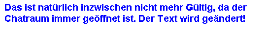 Textfeld: Das ist natrlich inzwischen nicht mehr Gltig, da der Chatraum immer geffnet ist. Der Text wird gendert!